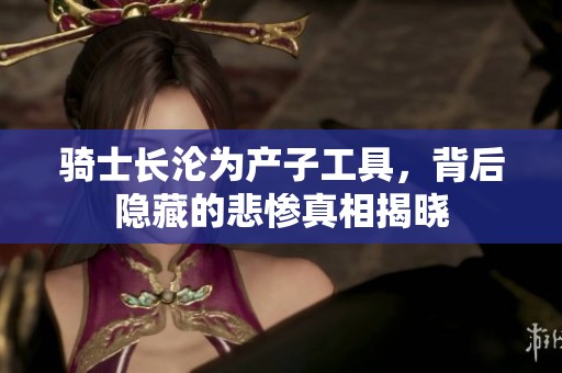 骑士长沦为产子工具，背后隐藏的悲惨真相揭晓