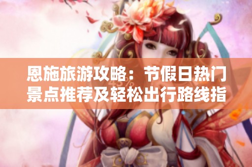 恩施旅游攻略：节假日热门景点推荐及轻松出行路线指南