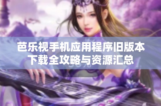芭乐视手机应用程序旧版本下载全攻略与资源汇总
