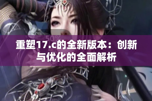 重塑17.c的全新版本：创新与优化的全面解析