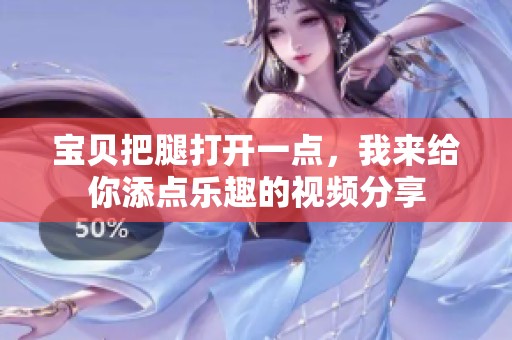 宝贝把腿打开一点，我来给你添点乐趣的视频分享