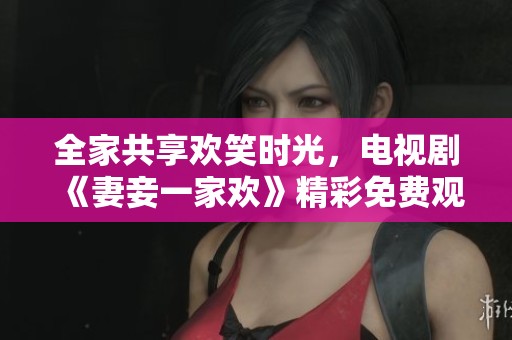全家共享欢笑时光，电视剧《妻妾一家欢》精彩免费观看