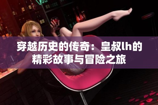 穿越历史的传奇：皇叔lh的精彩故事与冒险之旅