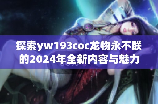 探索yw193coc龙物永不联的2024年全新内容与魅力