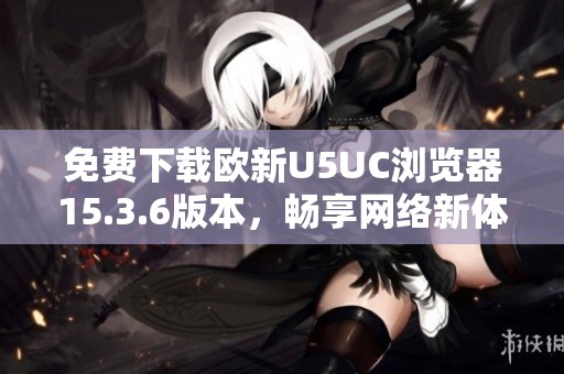 免费下载欧新U5UC浏览器15.3.6版本，畅享网络新体验