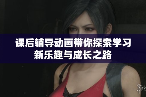 课后辅导动画带你探索学习新乐趣与成长之路