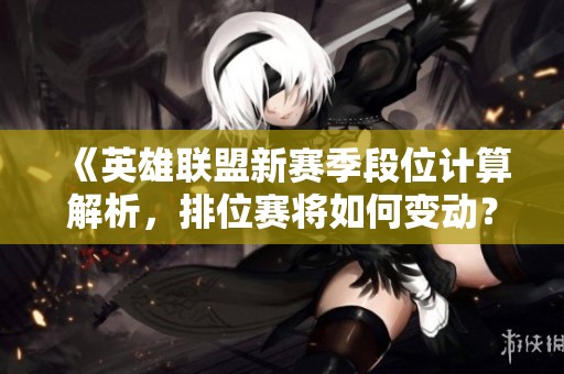《英雄联盟新赛季段位计算解析，排位赛将如何变动？》