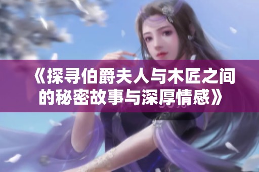 《探寻伯爵夫人与木匠之间的秘密故事与深厚情感》
