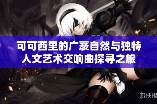 可可西里的广袤自然与独特人文艺术交响曲探寻之旅
