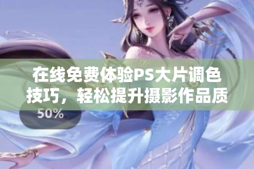 在线免费体验PS大片调色技巧，轻松提升摄影作品质感