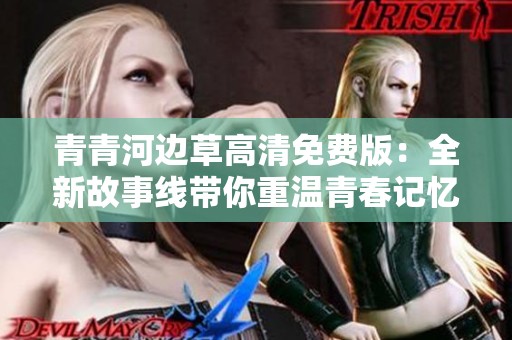 青青河边草高清免费版：全新故事线带你重温青春记忆