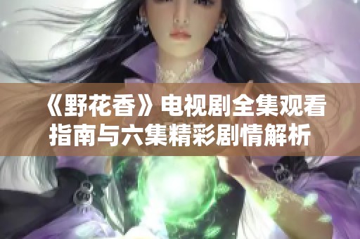 《野花香》电视剧全集观看指南与六集精彩剧情解析