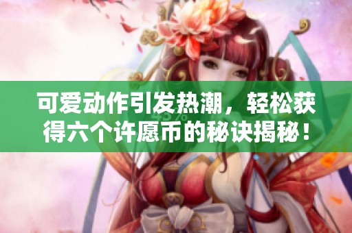 可爱动作引发热潮，轻松获得六个许愿币的秘诀揭秘！