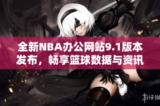 全新NBA办公网站9.1版本发布，畅享篮球数据与资讯！