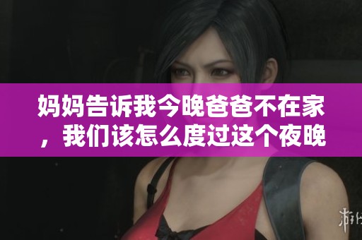妈妈告诉我今晚爸爸不在家，我们该怎么度过这个夜晚呢