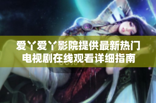 爱丫爱丫影院提供最新热门电视剧在线观看详细指南