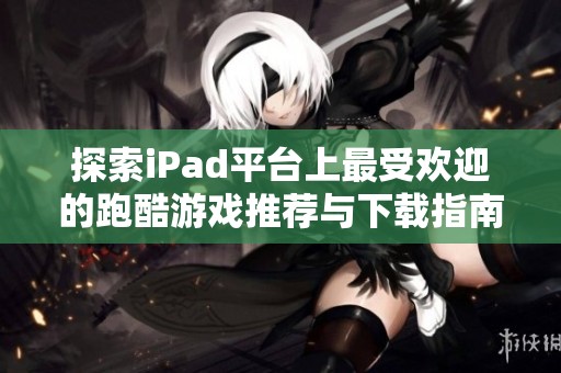 探索iPad平台上最受欢迎的跑酷游戏推荐与下载指南