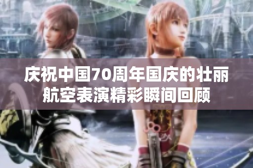 庆祝中国70周年国庆的壮丽航空表演精彩瞬间回顾
