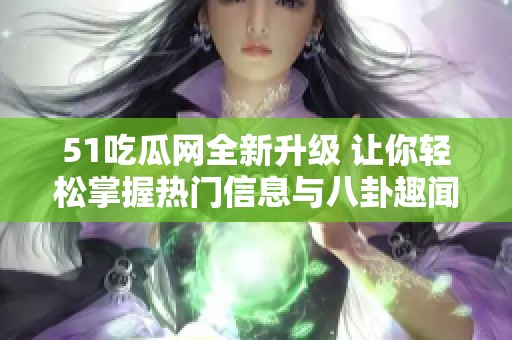51吃瓜网全新升级 让你轻松掌握热门信息与八卦趣闻