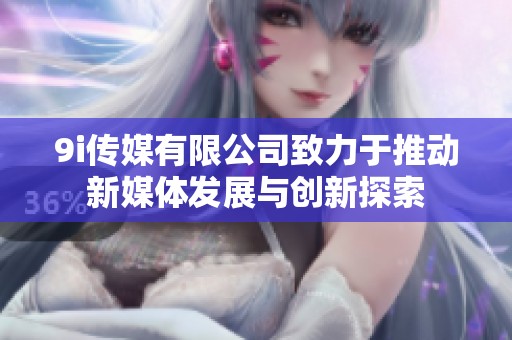 9i传媒有限公司致力于推动新媒体发展与创新探索