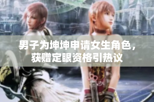 男子为坤坤申请女生角色，获赠定眼资格引热议