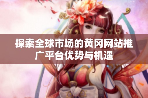 探索全球市场的黄冈网站推广平台优势与机遇