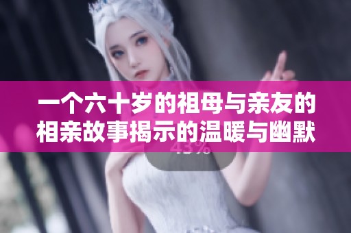 一个六十岁的祖母与亲友的相亲故事揭示的温暖与幽默