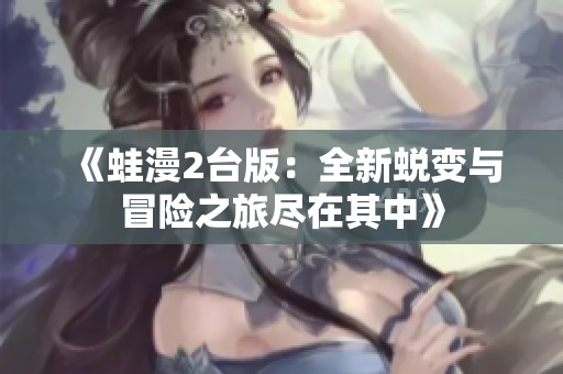 《蛙漫2台版：全新蜕变与冒险之旅尽在其中》
