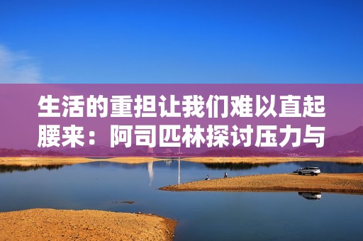 生活的重担让我们难以直起腰来：阿司匹林探讨压力与健康