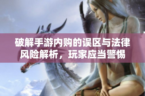 破解手游内购的误区与法律风险解析，玩家应当警惕