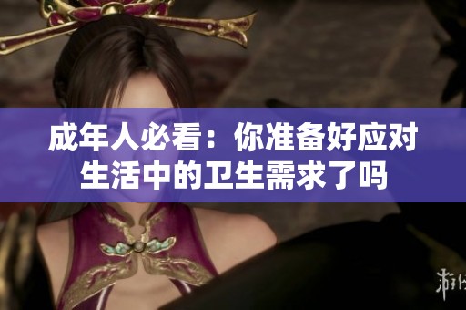 成年人必看：你准备好应对生活中的卫生需求了吗