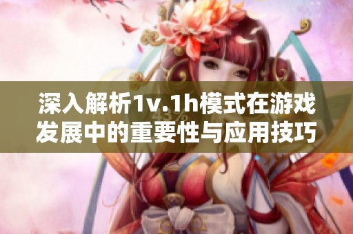深入解析1v.1h模式在游戏发展中的重要性与应用技巧