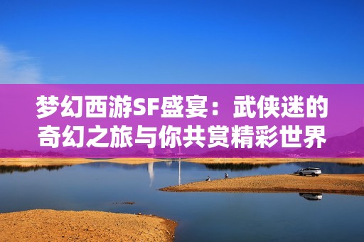 梦幻西游SF盛宴：武侠迷的奇幻之旅与你共赏精彩世界