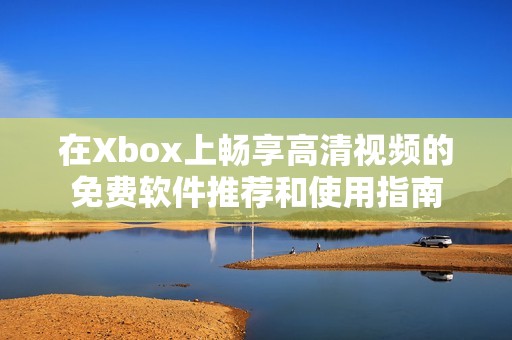 在Xbox上畅享高清视频的免费软件推荐和使用指南