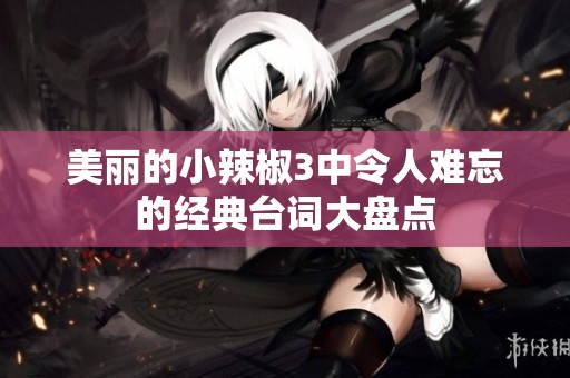 美丽的小辣椒3中令人难忘的经典台词大盘点