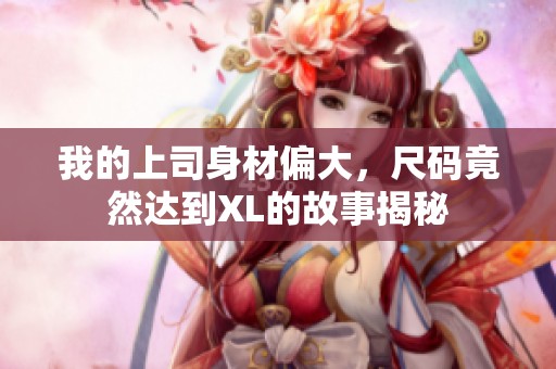 我的上司身材偏大，尺码竟然达到XL的故事揭秘