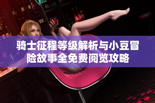 骑士征程等级解析与小豆冒险故事全免费阅览攻略