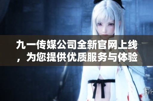 九一传媒公司全新官网上线，为您提供优质服务与体验