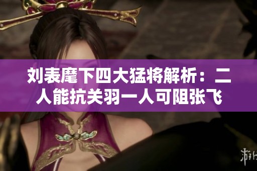 刘表麾下四大猛将解析：二人能抗关羽一人可阻张飞