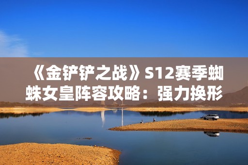 《金铲铲之战》S12赛季蜘蛛女皇阵容攻略：强力换形与猎手搭配解析