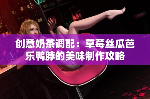 创意奶茶调配：草莓丝瓜芭乐鸭脖的美味制作攻略