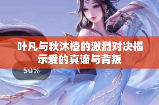 叶凡与秋沐橙的激烈对决揭示爱的真谛与背叛
