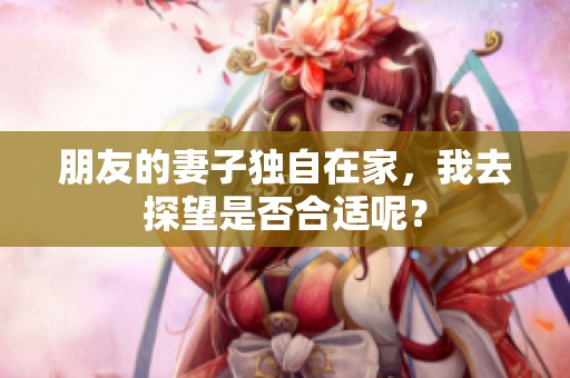 朋友的妻子独自在家，我去探望是否合适呢？