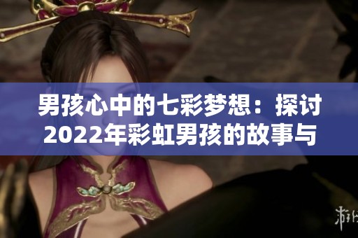 男孩心中的七彩梦想：探讨2022年彩虹男孩的故事与意义