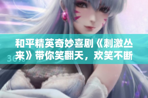 和平精英奇妙喜剧《刺激丛来》带你笑翻天，欢笑不断！