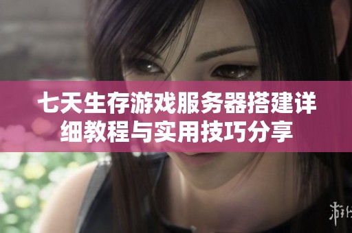 七天生存游戏服务器搭建详细教程与实用技巧分享