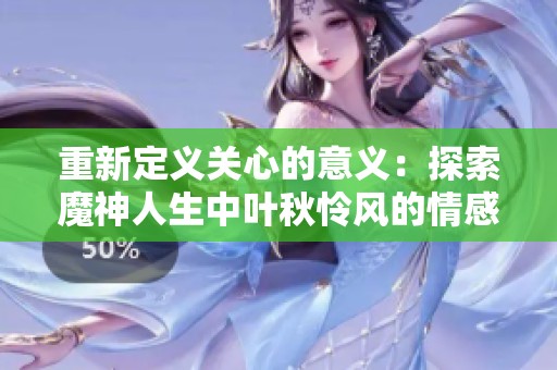 重新定义关心的意义：探索魔神人生中叶秋怜风的情感纠葛