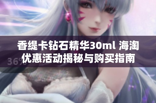 香缇卡钻石精华30ml 海淘优惠活动揭秘与购买指南