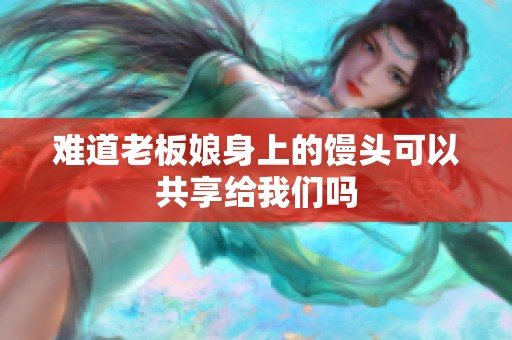 难道老板娘身上的馒头可以共享给我们吗