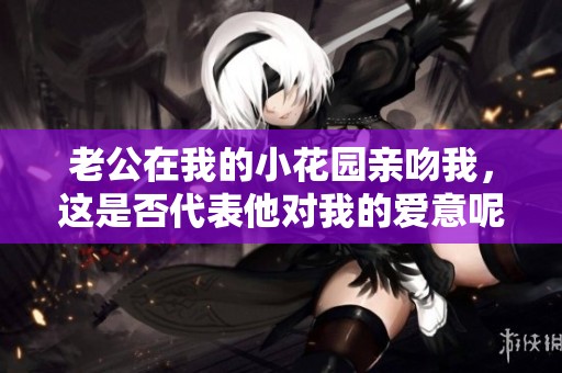老公在我的小花园亲吻我，这是否代表他对我的爱意呢？
